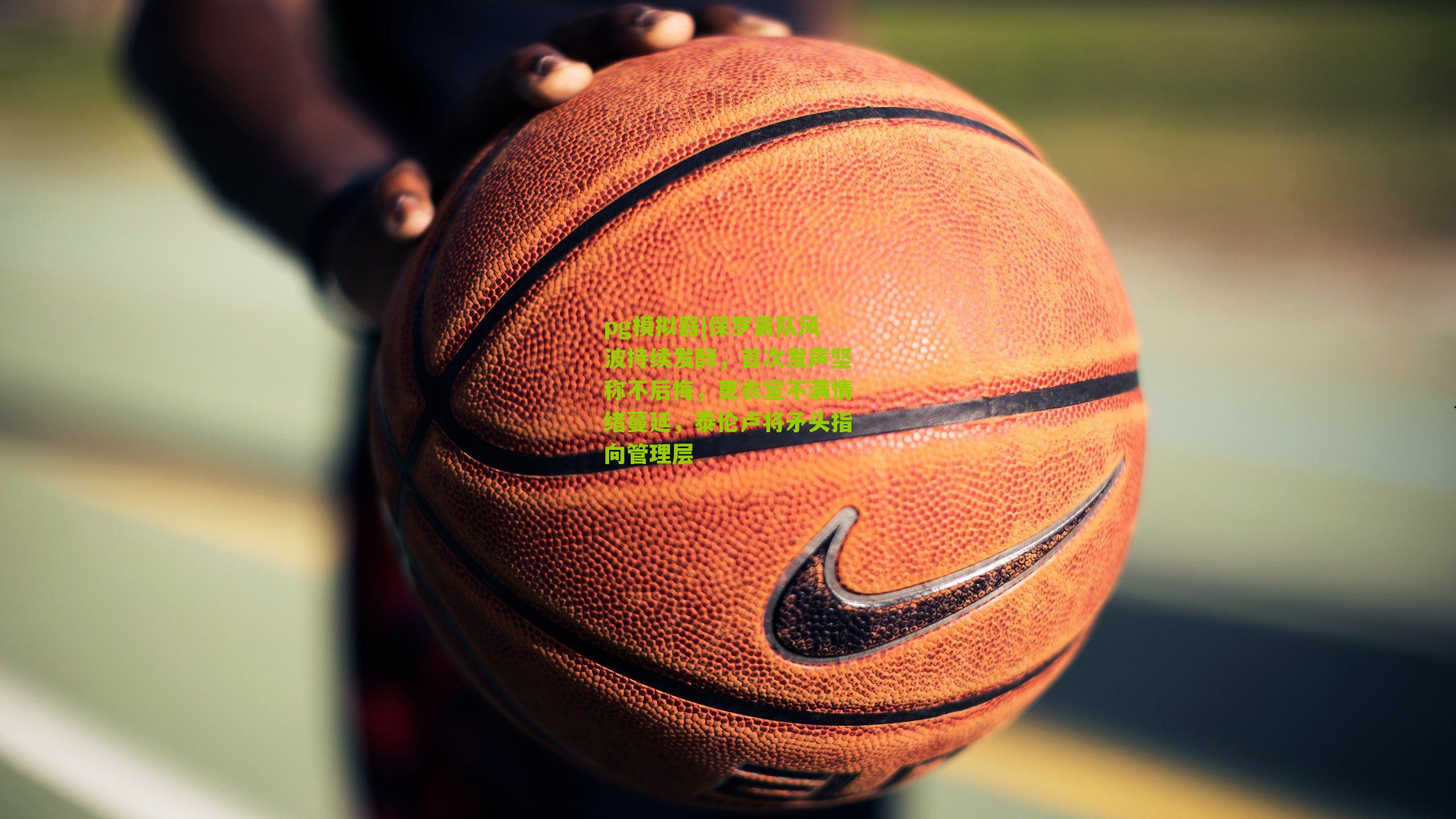 保罗离队风波持续发酵,首次发声坚称不后悔,更衣室不满情绪蔓延,泰伦卢将矛头指向管理层