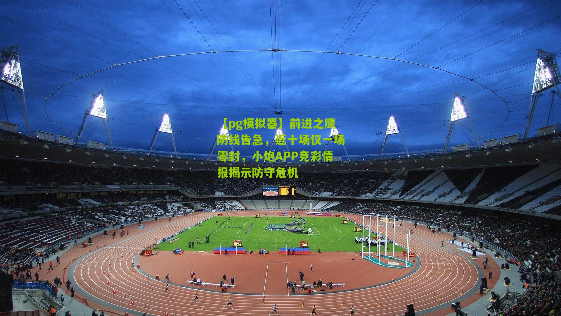 前进之鹰防线告急，近十场仅一场零封，小炮APP竞彩情报揭示防守危机