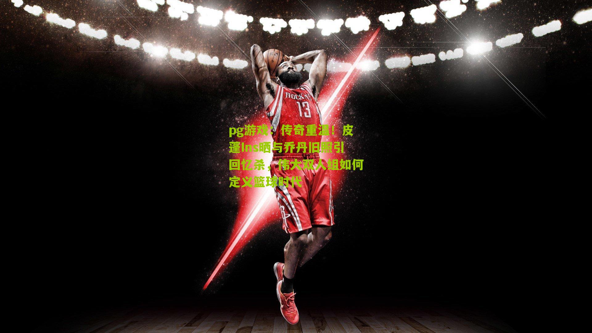 传奇重温！皮蓬Ins晒与乔丹旧照引回忆杀，伟大双人组如何定义篮球时代