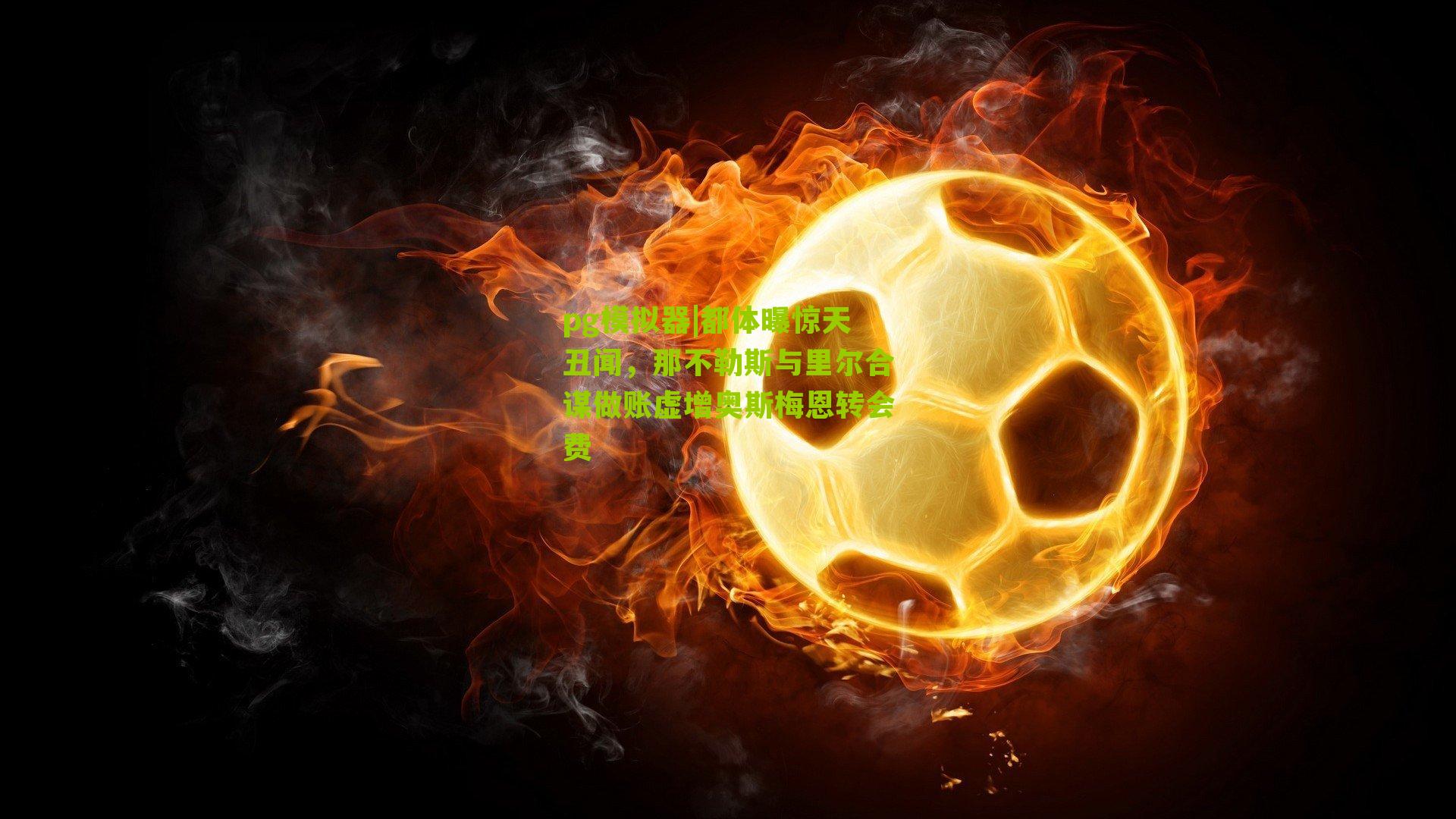 pg模拟器|都体曝惊天丑闻，那不勒斯与里尔合谋做账虚增奥斯梅恩转会费