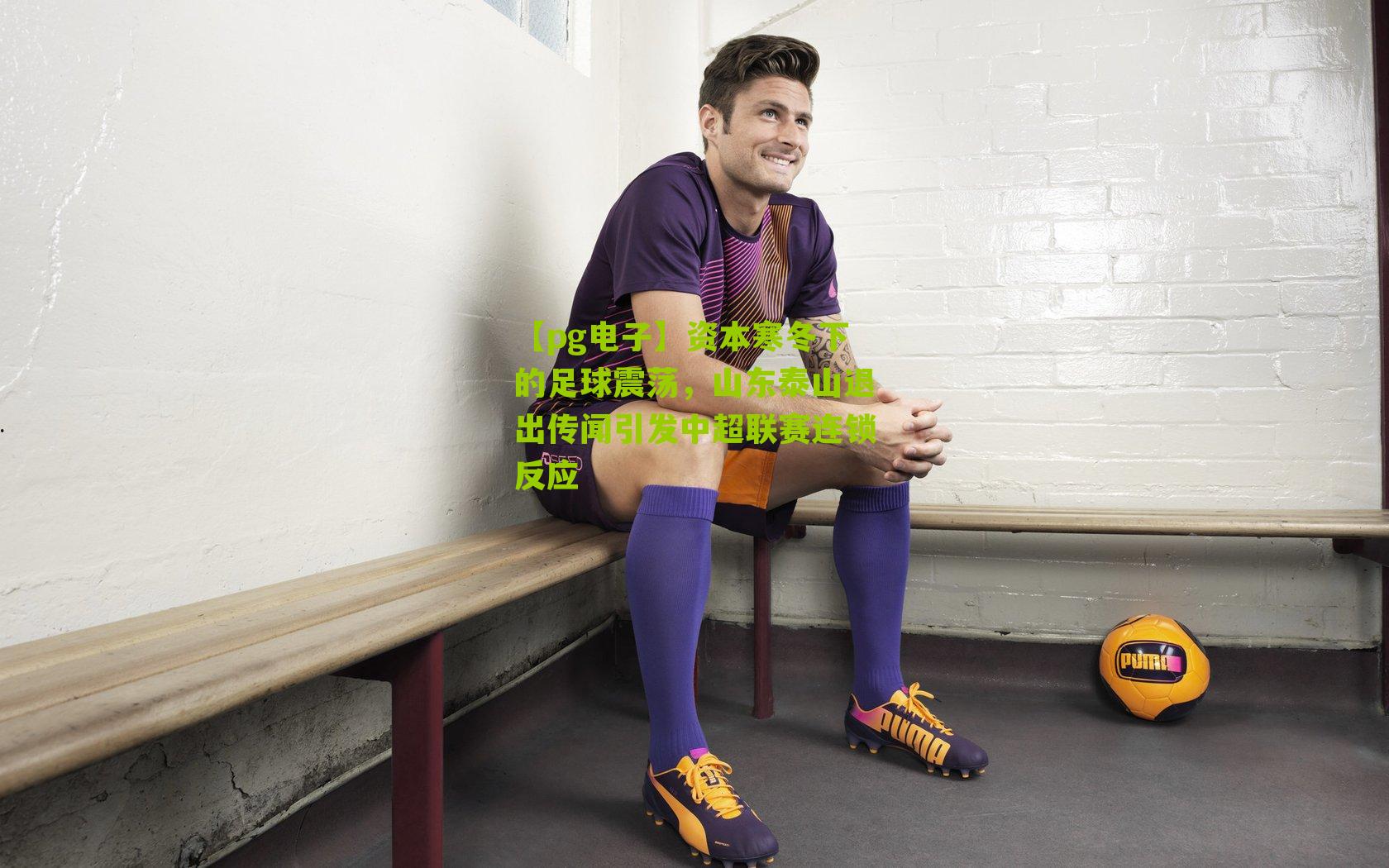 【pg电子】资本寒冬下的足球震荡，山东泰山退出传闻引发中超联赛连锁反应