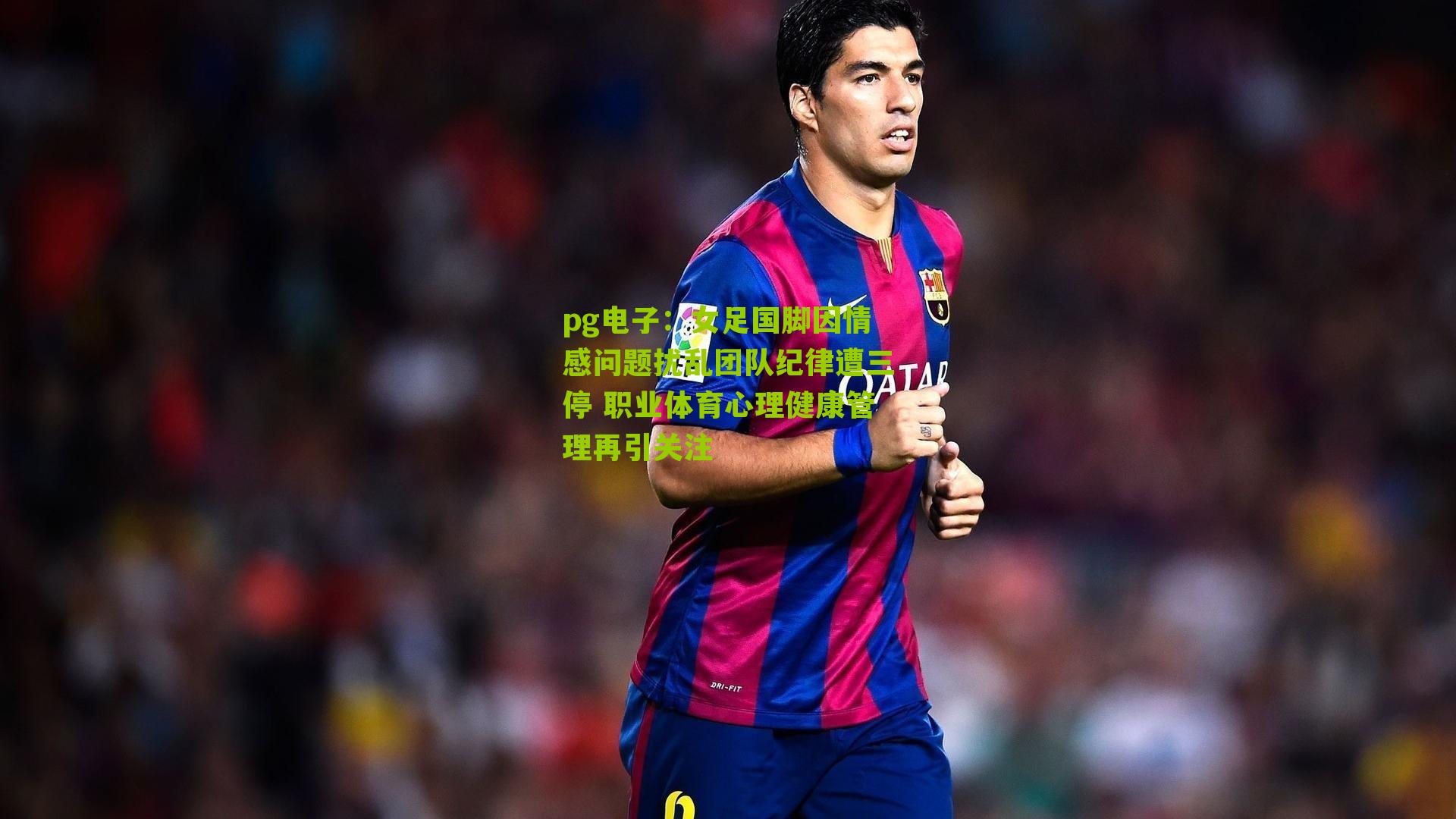 女足国脚因情感问题扰乱团队纪律遭三停 职业体育心理健康管理再引关注