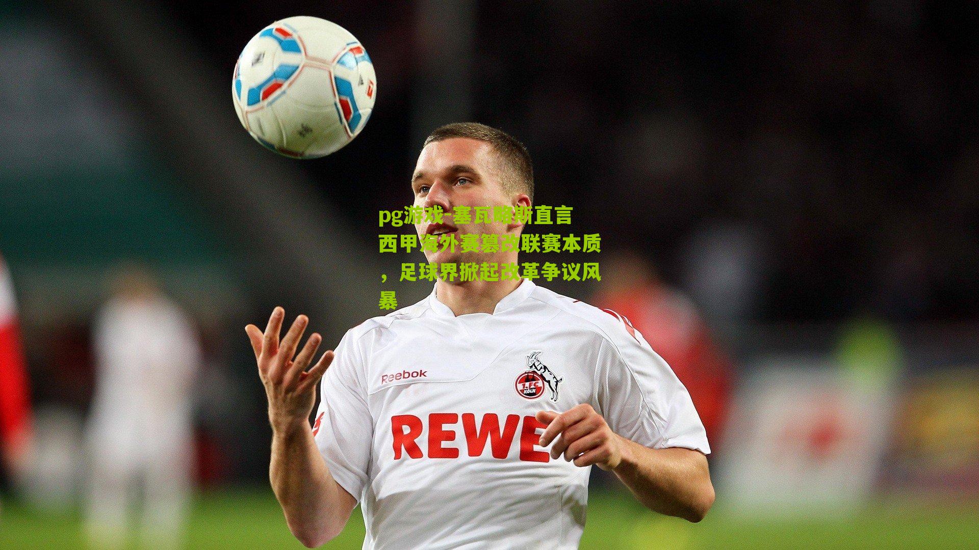 塞瓦略斯直言西甲海外赛篡改联赛本质，足球界掀起改革争议风暴